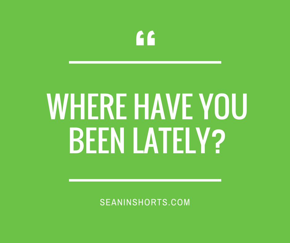 where have you been lately?